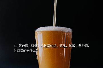 1、茅臺(tái)酒，微調(diào)，小批量勾兌，珍品，陳釀，年份酒，分別指的是什么？