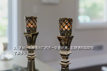 2、茅臺、五糧液出廠的不一定是好酒，貼牌酒的陷阱你了解多少？