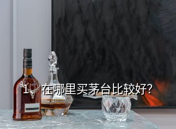 1、在哪里買茅臺比較好？