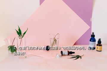 3、在澳門買的茅臺酒，可以帶上飛機(jī)帶回內(nèi)地嗎，有哪些限制？