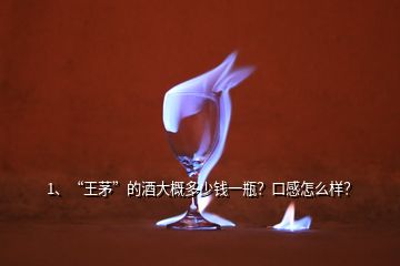 1、“王茅”的酒大概多少錢(qián)一瓶？口感怎么樣？