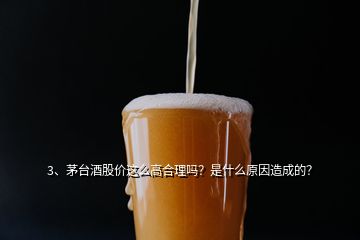 3、茅臺酒股價這么高合理嗎？是什么原因造成的？