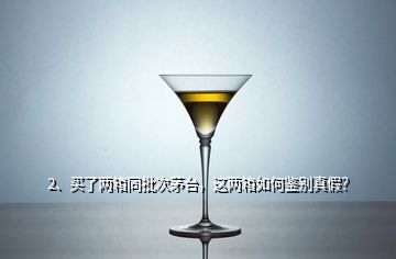 2、買了兩箱同批次茅臺(tái)，這兩箱如何鑒別真假？