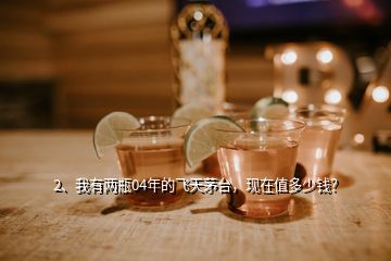 2、我有兩瓶04年的飛天茅臺(tái)，現(xiàn)在值多少錢？