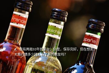 4、我有兩瓶93年的茅臺，53度，保存完好，現(xiàn)在想賣，大概行情多少錢？有了解的朋友嗎？