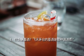 1、什么是基酒？飛天茅臺(tái)的基酒是那種酒酒質(zhì)？