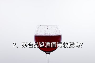 2、茅臺品鑒酒值得收藏嗎？