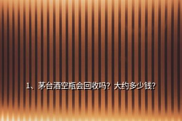 1、茅臺酒空瓶會回收嗎？大約多少錢？