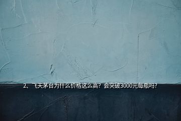 2、飛天茅臺為什么價格這么高？會突破3000元每瓶嗎？