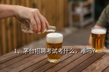 1、茅臺(tái)招聘考試考什么，難嗎？