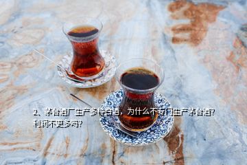 2、茅臺酒廠生產(chǎn)多種白酒，為什么不專門生產(chǎn)茅臺酒？利潤不更多嗎？