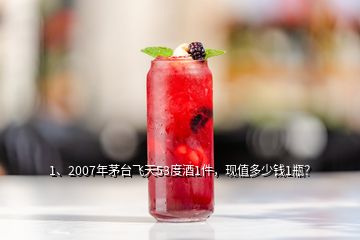 1、2007年茅臺飛天53度酒1件，現(xiàn)值多少錢1瓶？