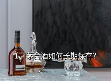 1、茅臺(tái)酒如何長(zhǎng)期保存？