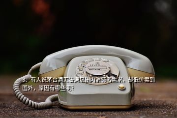 3、有人說茅臺酒無法滿足國內(nèi)消費者需求，卻低價賣到國外，原因有哪些呢？