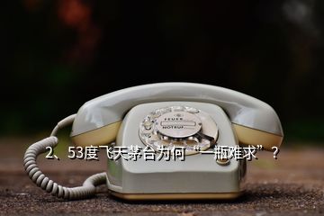 2、53度飛天茅臺為何“一瓶難求”？