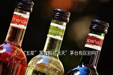 2、“五星”茅臺和“飛天”茅臺有區(qū)別嗎？