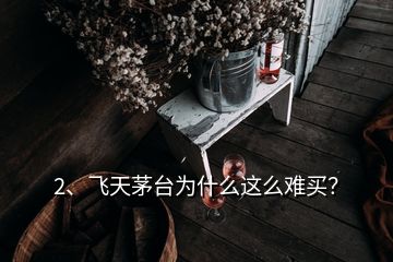 2、飛天茅臺(tái)為什么這么難買(mǎi)？