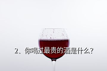 2、你喝過最貴的酒是什么？