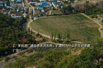 2、茅臺酒廠建在赤水河?xùn)|岸，擴建時為什么不在對岸建廠呢？