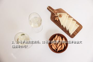 2、10號茅臺高管離場，11號茅臺股票下跌以后茅臺會大幅度降價嗎？