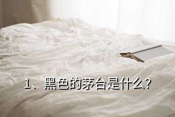 1、黑色的茅臺是什么？