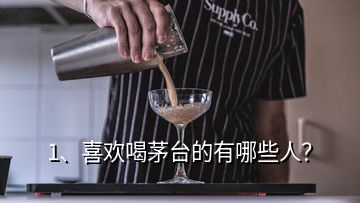 1、喜歡喝茅臺的有哪些人？