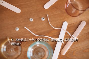 5、茅臺是近三十年才變好喝的，還是歷史上本來就是好喝的酒？