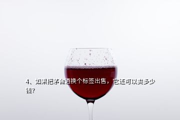 4、如果把茅臺酒換個標(biāo)簽出售，它還可以賣多少錢？