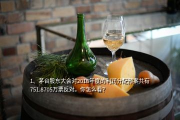 1、茅臺股東大會對2018年度的利潤分配預案共有751.8705萬票反對。你怎么看？