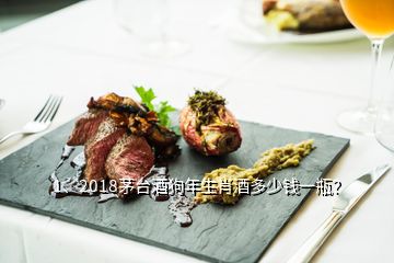 1、2018茅臺酒狗年生肖酒多少錢一瓶？