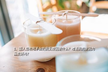 1、國人喜歡喝茅臺的真實原因是什么？難道真的是因為品質(zhì)好嗎？