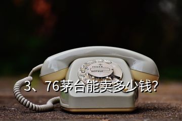 3、76茅臺(tái)能賣多少錢？