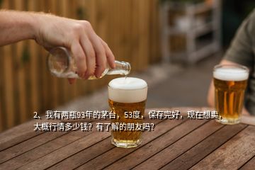 2、我有兩瓶93年的茅臺(tái)，53度，保存完好，現(xiàn)在想賣，大概行情多少錢(qián)？有了解的朋友嗎？