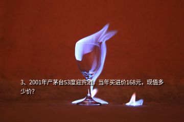 3、2001年產(chǎn)茅臺53度迎賓酒，當(dāng)年買進價168元，現(xiàn)值多少價？