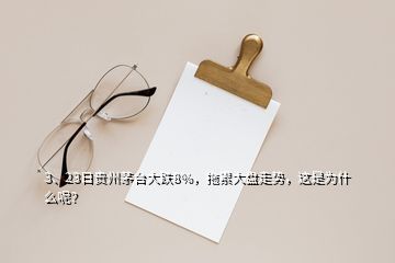 3、23日貴州茅臺大跌8%，拖累大盤走勢，這是為什么呢？