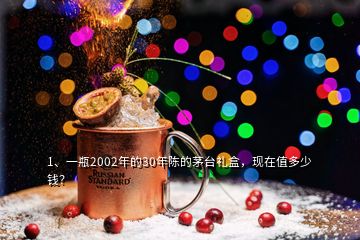 1、一瓶2002年的30年陳的茅臺(tái)禮盒，現(xiàn)在值多少錢？