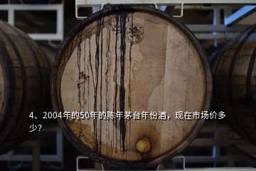 4、2004年的50年的陳年茅臺(tái)年份酒，現(xiàn)在市場(chǎng)價(jià)多少？