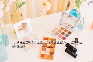 1、茅臺(tái)酒成功的奧秘是什么呢？?jī)H基酒好？工藝好？還是營(yíng)銷好？