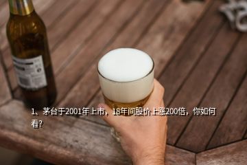 1、茅臺于2001年上市，18年間股價上漲200倍，你如何看？