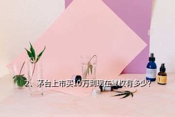 2、茅臺上市買10萬到現(xiàn)在復(fù)權(quán)有多少？