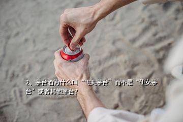 2、茅臺酒為什么叫“飛天茅臺”而不是“仙女茅臺”或者其他茅臺？