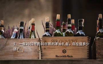 1、一瓶2002年的30年陳的茅臺(tái)禮盒，現(xiàn)在值多少錢(qián)？