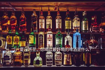 2、夏日將至，你喝過(guò)最好喝的啤酒是什么？