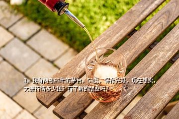 3、我有兩瓶93年的茅臺，53度，保存完好，現(xiàn)在想賣，大概行情多少錢？有了解的朋友嗎？