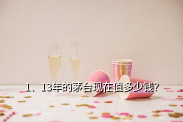 1、13年的茅臺(tái)現(xiàn)在值多少錢？