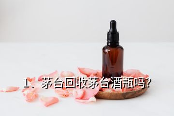 1、茅臺(tái)回收茅臺(tái)酒瓶嗎？