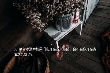 3、茅臺(tái)冰淇淋如果門(mén)店開(kāi)在遵義市區(qū)，會(huì)不會(huì)像開(kāi)在貴陽(yáng)這么成功？