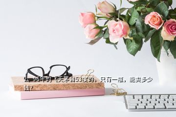 2、96年的飛天茅臺(tái)53度的，只有一瓶，能賣(mài)多少錢(qián)？