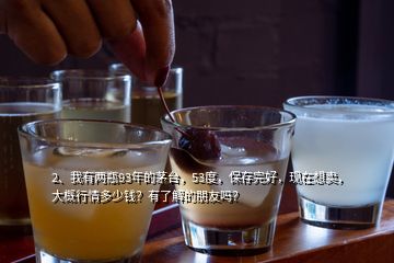 2、我有兩瓶93年的茅臺(tái)，53度，保存完好，現(xiàn)在想賣，大概行情多少錢？有了解的朋友嗎？