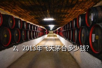 2、2013年飛天茅臺多少錢？